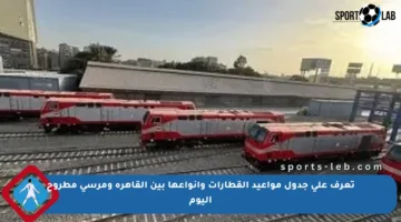 تعرف على جدول مواعيد القطارات وأنواعها بين القاهرة ومرسى مطروح اليوم